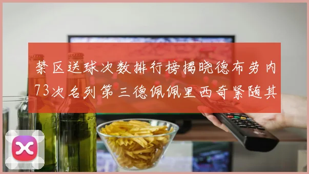 禁区送球次数排行榜揭晓德布劳内73次名列第三德佩佩里西奇紧随其后