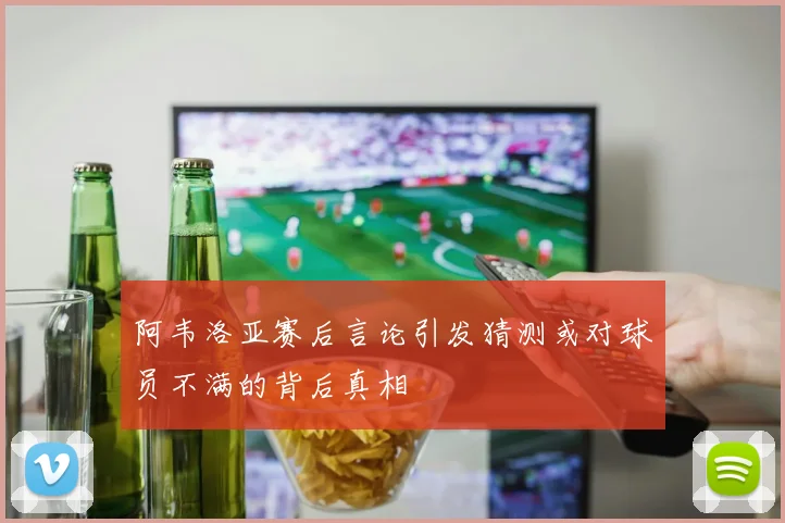 阿韦洛亚赛后言论引发猜测或对球员不满的背后真相
