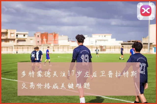 多特蒙德关注17岁左后卫普拉特斯交易价格成关键难题