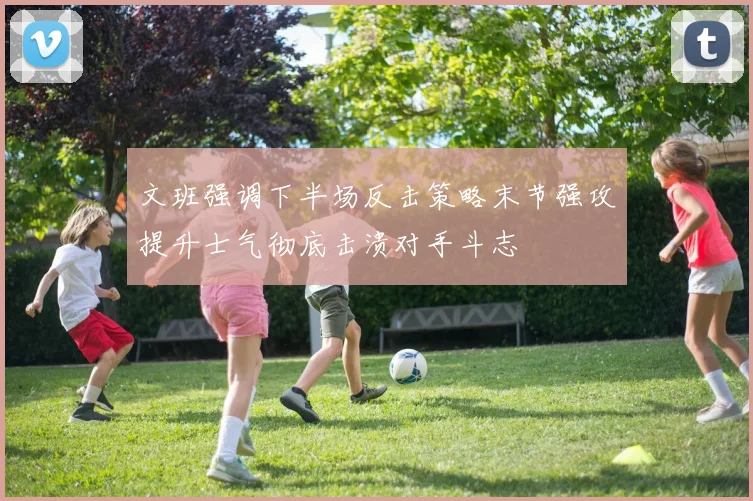 文班强调下半场反击策略末节强攻提升士气彻底击溃对手斗志