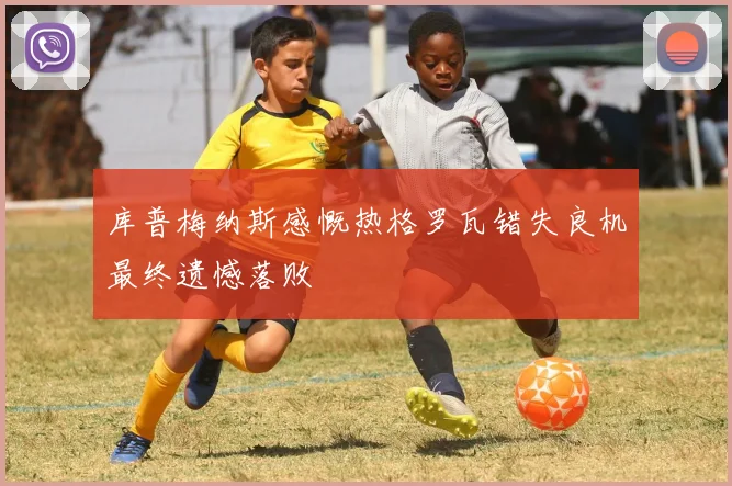 库普梅纳斯感慨热格罗瓦错失良机最终遗憾落败