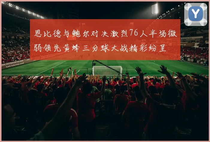 恩比德与鲍尔对决激烈76人半场微弱领先黄蜂三分球大战精彩纷呈