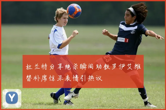 杜兰特分享绝杀瞬间助教罗伊艾维替补席惊呆表情引热议