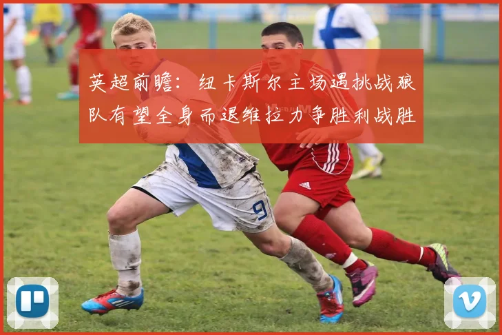 英超前瞻：纽卡斯尔主场遇挑战狼队有望全身而退维拉力争胜利战胜埃弗顿