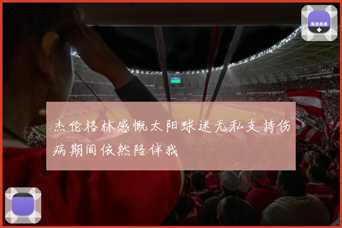 杰伦格林感慨太阳球迷无私支持伤病期间依然陪伴我