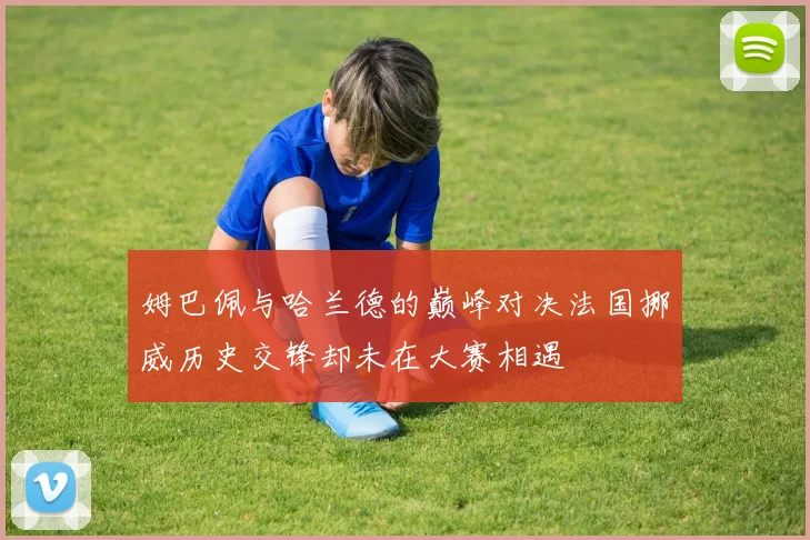 姆巴佩与哈兰德的巅峰对决法国挪威历史交锋却未在大赛相遇