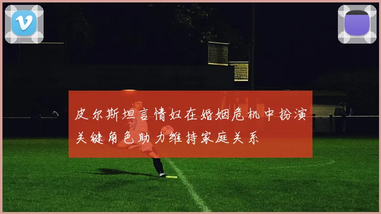 皮尔斯坦言情妇在婚姻危机中扮演关键角色助力维持家庭关系