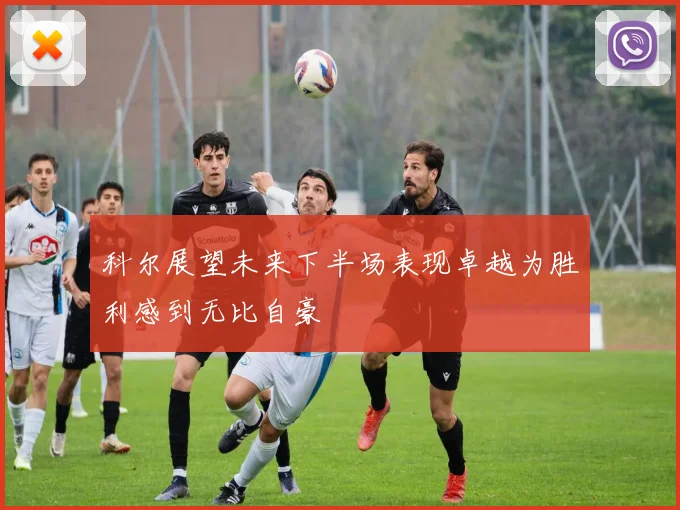 科尔展望未来下半场表现卓越为胜利感到无比自豪