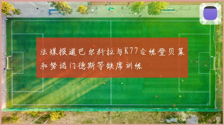 法媒报道巴尔科拉与K77合练登贝莱和努诺门德斯等缺席训练