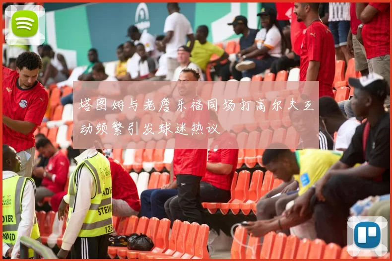 塔图姆与老詹乐福同场打高尔夫互动频繁引发球迷热议