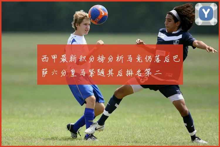 西甲最新积分榜分析马竞仍落后巴萨六分皇马紧随其后排名第二