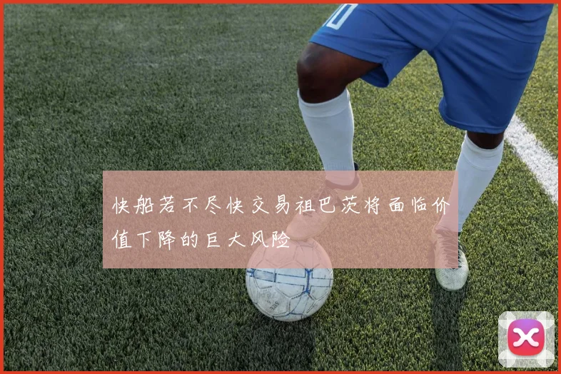 快船若不尽快交易祖巴茨将面临价值下降的巨大风险