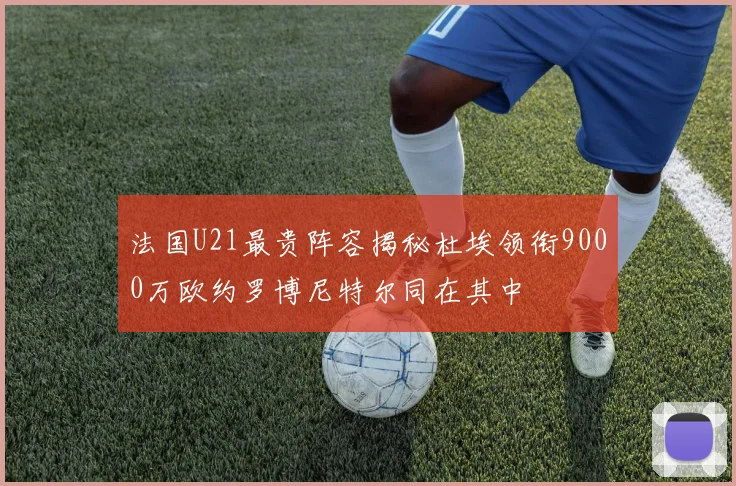 法国U21最贵阵容揭秘杜埃领衔9000万欧约罗博尼特尔同在其中