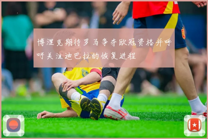 博涅克期待罗马争夺欧冠资格并呼吁关注迪巴拉的恢复进程