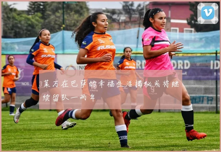 莱万在巴萨的幸福生活揭秘或将继续留队一两年