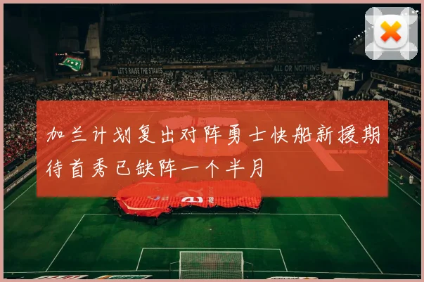 加兰计划复出对阵勇士快船新援期待首秀已缺阵一个半月