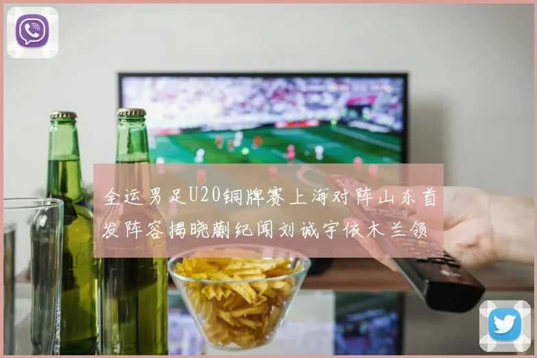 全运男足U20铜牌赛上海对阵山东首发阵容揭晓蒯纪闻刘诚宇依木兰领衔出战