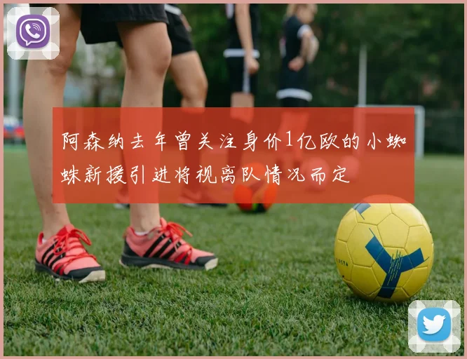 阿森纳去年曾关注身价1亿欧的小蜘蛛新援引进将视离队情况而定