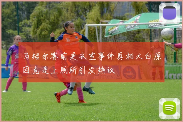 马绍尔赛前更衣室事件真相大白原因竟是上厕所引发热议