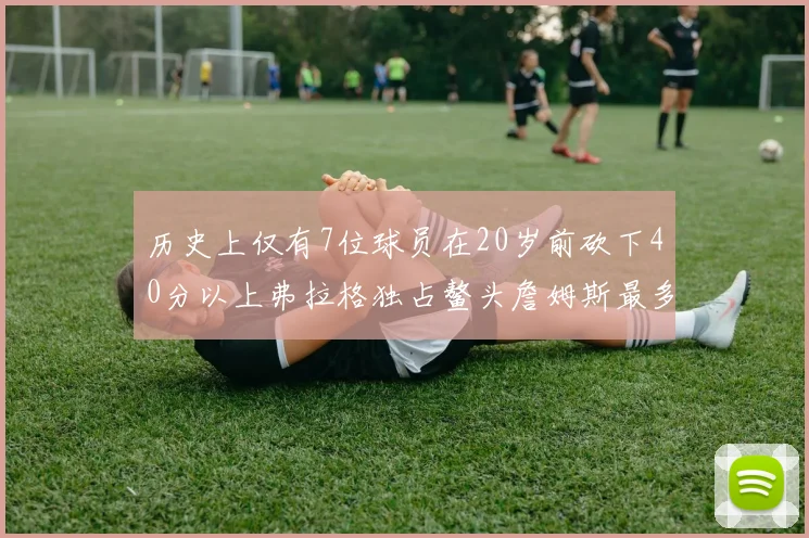历史上仅有7位球员在20岁前砍下40分以上弗拉格独占鳌头詹姆斯最多