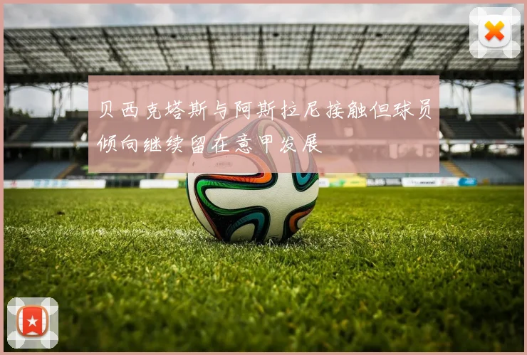 贝西克塔斯与阿斯拉尼接触但球员倾向继续留在意甲发展